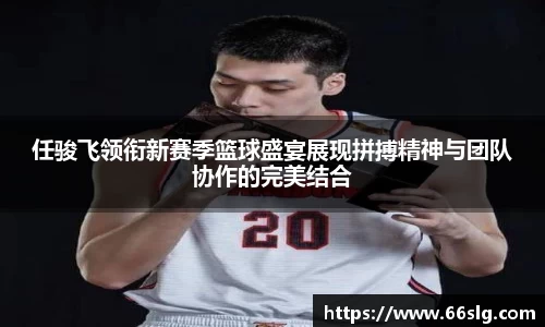 任骏飞领衔新赛季篮球盛宴展现拼搏精神与团队协作的完美结合