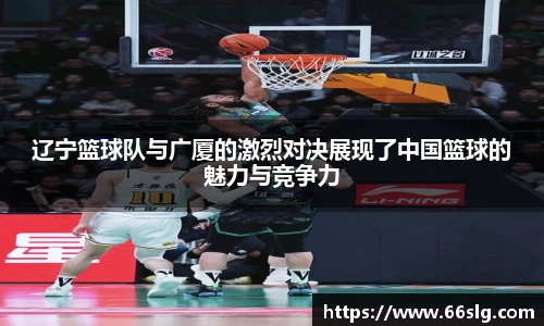 辽宁篮球队与广厦的激烈对决展现了中国篮球的魅力与竞争力