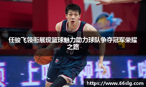 任骏飞领衔展现篮球魅力助力球队争夺冠军荣耀之路